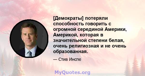 [Демократы] потеряли способность говорить с огромной серединой Америки, Америкой, которая в значительной степени белая, очень религиозная и не очень образованная.