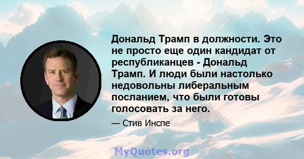 Дональд Трамп в должности. Это не просто еще один кандидат от республиканцев - Дональд Трамп. И люди были настолько недовольны либеральным посланием, что были готовы голосовать за него.