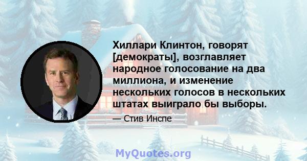 Хиллари Клинтон, говорят [демократы], возглавляет народное голосование на два миллиона, и изменение нескольких голосов в нескольких штатах выиграло бы выборы.