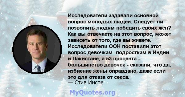 Исследователи задавали основной вопрос молодых людей. Следует ли позволить людям победить своих жен? Как вы отвечаете на этот вопрос, может зависеть от того, где вы живете. Исследователи ООН поставили этот вопрос