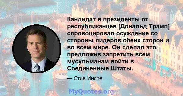 Кандидат в президенты от республиканцев [Дональд Трамп] спровоцировал осуждение со стороны лидеров обеих сторон и во всем мире. Он сделал это, предложив запретить всем мусульманам войти в Соединенные Штаты.