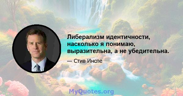 Либерализм идентичности, насколько я понимаю, выразительна, а не убедительна.