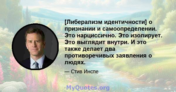 [Либерализм идентичности] о признании и самоопределении. Это нарциссично. Это изолирует. Это выглядит внутри. И это также делает два противоречивых заявления о людях.