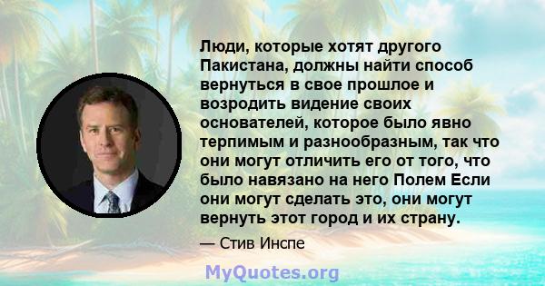 Люди, которые хотят другого Пакистана, должны найти способ вернуться в свое прошлое и возродить видение своих основателей, которое было явно терпимым и разнообразным, так что они могут отличить его от того, что было