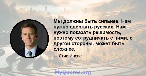 Мы должны быть сильнее. Нам нужно сдержать русских. Нам нужно показать решимость, поэтому сотрудничать с ними, с другой стороны, может быть сложнее.