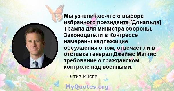 Мы узнали кое-что о выборе избранного президента [Дональда] Трампа для министра обороны. Законодатели в Конгрессе намерены надлежащие обсуждения о том, отвечает ли в отставке генерал Джеймс Мэттис требование о