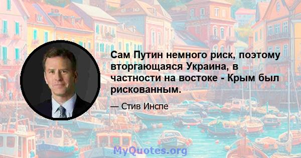 Сам Путин немного риск, поэтому вторгающаяся Украина, в частности на востоке - Крым был рискованным.