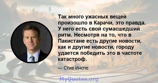 Так много ужасных вещей произошло в Карачи, это правда. У него есть свой сумасшедший ритм. Несмотря на то, что в Пакистане есть другие новости, как и другие новости, городу удается победить это в частоте катастроф.