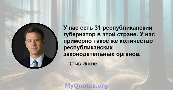 У нас есть 31 республиканский губернатор в этой стране. У нас примерно такое же количество республиканских законодательных органов.