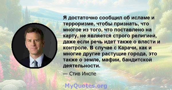 Я достаточно сообщил об исламе и терроризме, чтобы признать, что многое из того, что поставлено на карту, не является строго религией, даже если речь идет также о власти и контроле. В случае с Карачи, как и многие