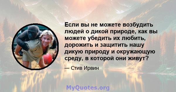 Если вы не можете возбудить людей о дикой природе, как вы можете убедить их любить, дорожить и защитить нашу дикую природу и окружающую среду, в которой они живут?