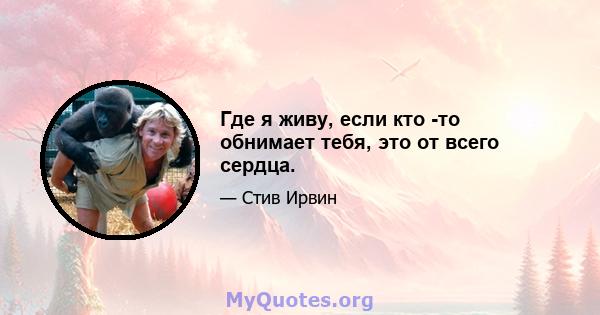 Где я живу, если кто -то обнимает тебя, это от всего сердца.