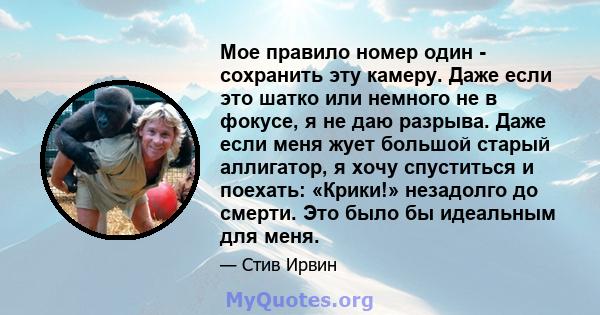 Мое правило номер один - сохранить эту камеру. Даже если это шатко или немного не в фокусе, я не даю разрыва. Даже если меня жует большой старый аллигатор, я хочу спуститься и поехать: «Крики!» незадолго до смерти. Это