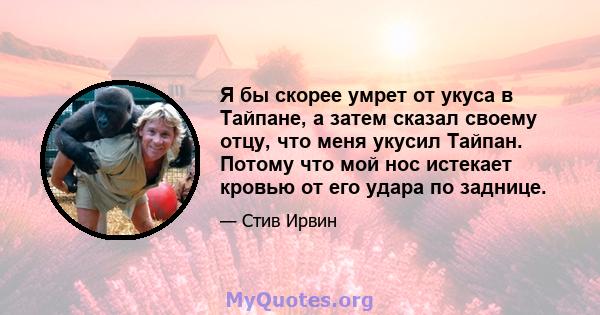 Я бы скорее умрет от укуса в Тайпане, а затем сказал своему отцу, что меня укусил Тайпан. Потому что мой нос истекает кровью от его удара по заднице.