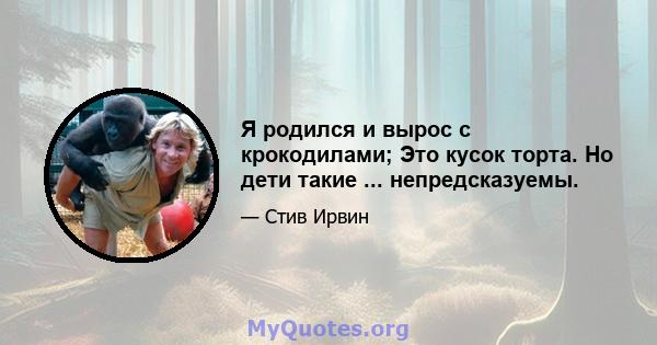 Я родился и вырос с крокодилами; Это кусок торта. Но дети такие ... непредсказуемы.