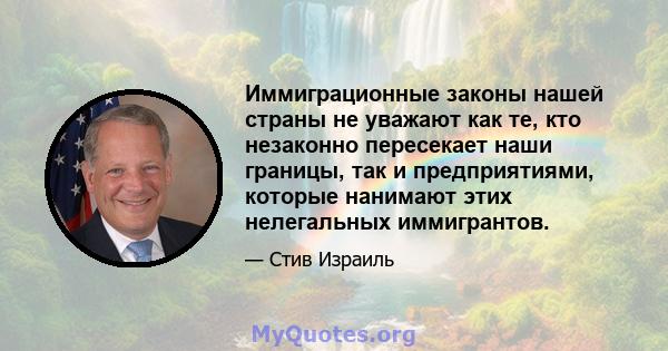 Иммиграционные законы нашей страны не уважают как те, кто незаконно пересекает наши границы, так и предприятиями, которые нанимают этих нелегальных иммигрантов.