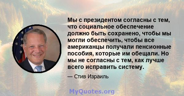 Мы с президентом согласны с тем, что социальное обеспечение должно быть сохранено, чтобы мы могли обеспечить, чтобы все американцы получали пенсионные пособия, которые им обещали. Но мы не согласны с тем, как лучше