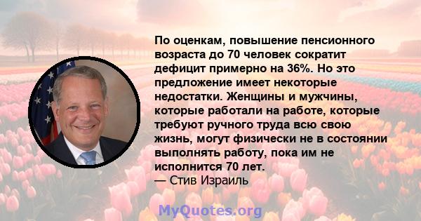 По оценкам, повышение пенсионного возраста до 70 человек сократит дефицит примерно на 36%. Но это предложение имеет некоторые недостатки. Женщины и мужчины, которые работали на работе, которые требуют ручного труда всю