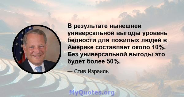 В результате нынешней универсальной выгоды уровень бедности для пожилых людей в Америке составляет около 10%. Без универсальной выгоды это будет более 50%.