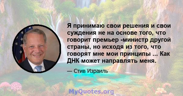 Я принимаю свои решения и свои суждения не на основе того, что говорит премьер -министр другой страны, но исходя из того, что говорят мне мои принципы ... Как ДНК может направлять меня.