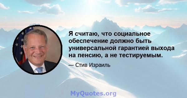 Я считаю, что социальное обеспечение должно быть универсальной гарантией выхода на пенсию, а не тестируемым.