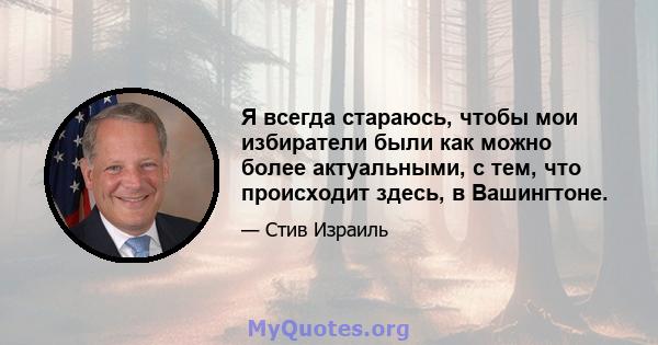 Я всегда стараюсь, чтобы мои избиратели были как можно более актуальными, с тем, что происходит здесь, в Вашингтоне.