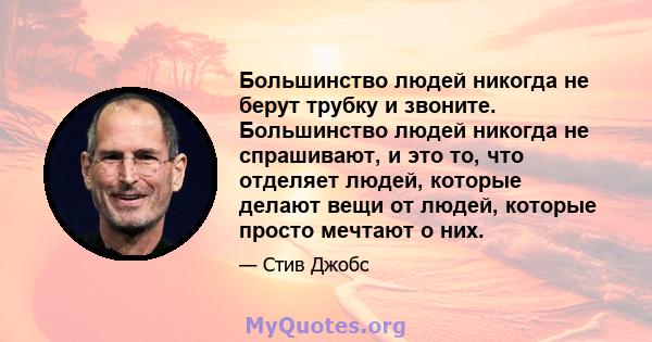 Большинство людей никогда не берут трубку и звоните. Большинство людей никогда не спрашивают, и это то, что отделяет людей, которые делают вещи от людей, которые просто мечтают о них.