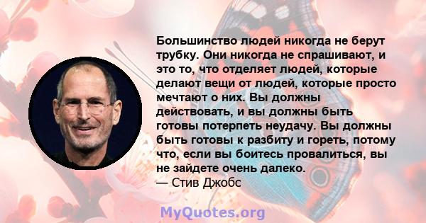 Большинство людей никогда не берут трубку. Они никогда не спрашивают, и это то, что отделяет людей, которые делают вещи от людей, которые просто мечтают о них. Вы должны действовать, и вы должны быть готовы потерпеть