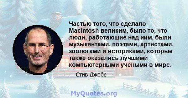 Частью того, что сделало Macintosh великим, было то, что люди, работающие над ним, были музыкантами, поэтами, артистами, зоологами и историками, которые также оказались лучшими компьютерными учеными в мире.