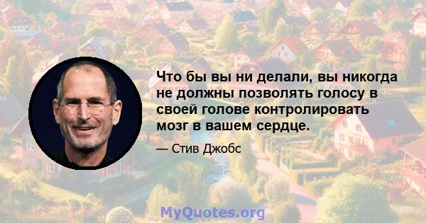 Что бы вы ни делали, вы никогда не должны позволять голосу в своей голове контролировать мозг в вашем сердце.