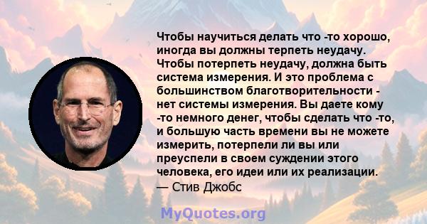 Чтобы научиться делать что -то хорошо, иногда вы должны терпеть неудачу. Чтобы потерпеть неудачу, должна быть система измерения. И это проблема с большинством благотворительности - нет системы измерения. Вы даете кому