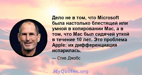 Дело не в том, что Microsoft была настолько блестящей или умной в копировании Mac, а в том, что Mac был сидячей уткой в ​​течение 10 лет. Это проблема Apple: их дифференциация испарилась.