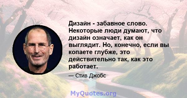 Дизайн - забавное слово. Некоторые люди думают, что дизайн означает, как он выглядит. Но, конечно, если вы копаете глубже, это действительно так, как это работает.