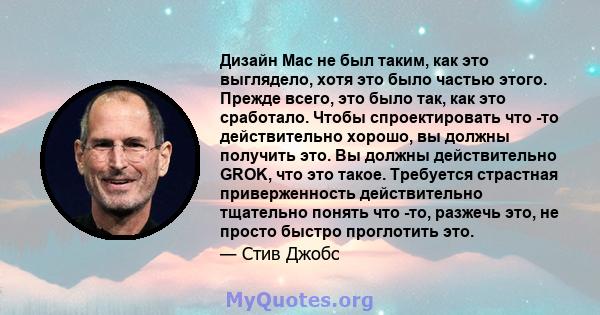 Дизайн Mac не был таким, как это выглядело, хотя это было частью этого. Прежде всего, это было так, как это сработало. Чтобы спроектировать что -то действительно хорошо, вы должны получить это. Вы должны действительно