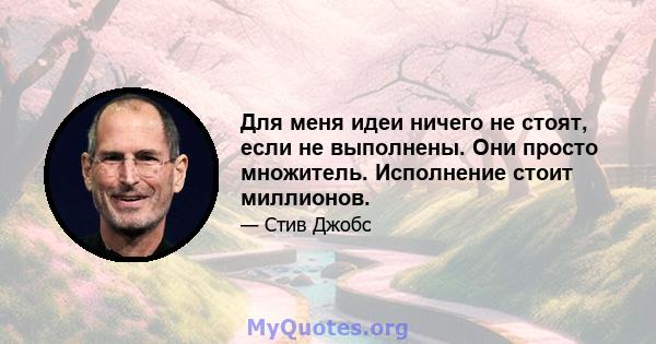 Для меня идеи ничего не стоят, если не выполнены. Они просто множитель. Исполнение стоит миллионов.