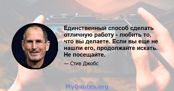 Единственный способ сделать отличную работу - любить то, что вы делаете. Если вы еще не нашли его, продолжайте искать. Не посещайте.