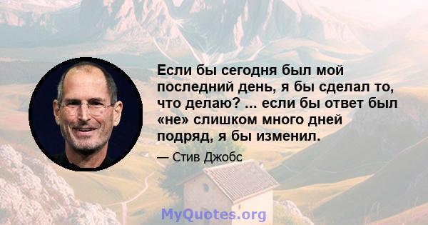 Если бы сегодня был мой последний день, я бы сделал то, что делаю? ... если бы ответ был «не» слишком много дней подряд, я бы изменил.