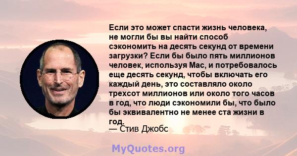 Если это может спасти жизнь человека, не могли бы вы найти способ сэкономить на десять секунд от времени загрузки? Если бы было пять миллионов человек, используя Mac, и потребовалось еще десять секунд, чтобы включать