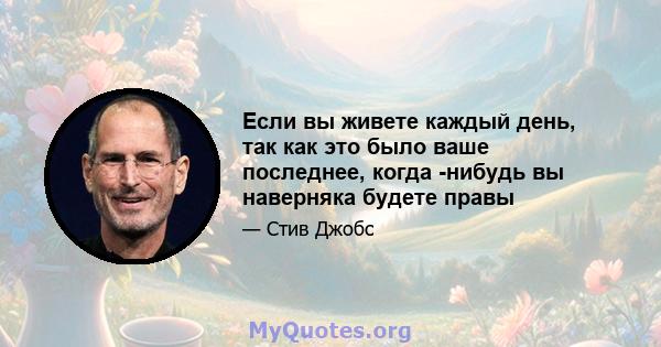 Если вы живете каждый день, так как это было ваше последнее, когда -нибудь вы наверняка будете правы