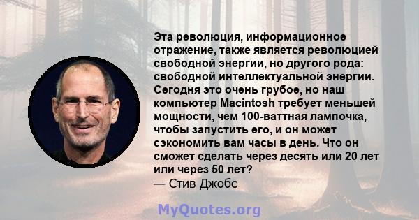 Эта революция, информационное отражение, также является революцией свободной энергии, но другого рода: свободной интеллектуальной энергии. Сегодня это очень грубое, но наш компьютер Macintosh требует меньшей мощности,