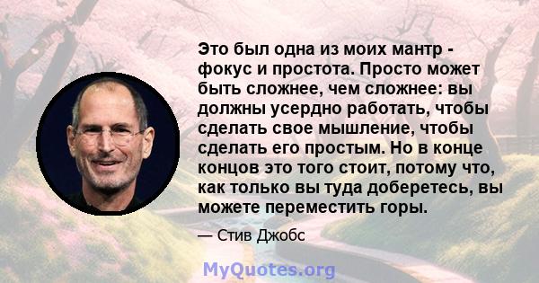 Это был одна из моих мантр - фокус и простота. Просто может быть сложнее, чем сложнее: вы должны усердно работать, чтобы сделать свое мышление, чтобы сделать его простым. Но в конце концов это того стоит, потому что,