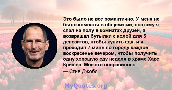 Это было не все романтично. У меня не было комнаты в общежитии, поэтому я спал на полу в комнатах друзей, я возвращал бутылки с колой для 5 депозитов, чтобы купить еду, и я проходил 7 миль по городу каждое воскресенье