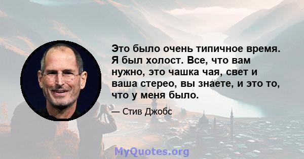 Это было очень типичное время. Я был холост. Все, что вам нужно, это чашка чая, свет и ваша стерео, вы знаете, и это то, что у меня было.