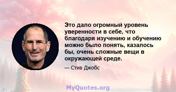 Это дало огромный уровень уверенности в себе, что благодаря изучению и обучению можно было понять, казалось бы, очень сложные вещи в окружающей среде.