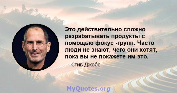 Это действительно сложно разрабатывать продукты с помощью фокус -групп. Часто люди не знают, чего они хотят, пока вы не покажете им это.