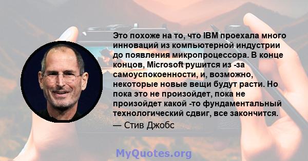 Это похоже на то, что IBM проехала много инноваций из компьютерной индустрии до появления микропроцессора. В конце концов, Microsoft рушится из -за самоуспокоенности, и, возможно, некоторые новые вещи будут расти. Но