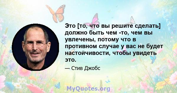 Это [то, что вы решите сделать] должно быть чем -то, чем вы увлечены, потому что в противном случае у вас не будет настойчивости, чтобы увидеть это.