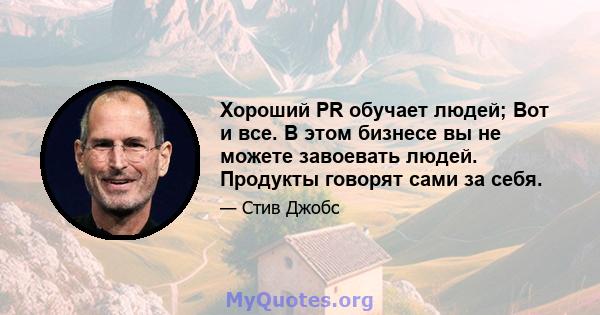 Хороший PR обучает людей; Вот и все. В этом бизнесе вы не можете завоевать людей. Продукты говорят сами за себя.