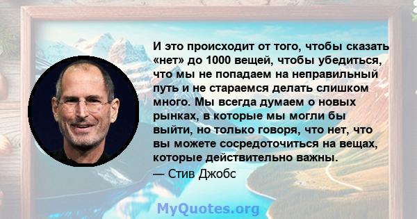 И это происходит от того, чтобы сказать «нет» до 1000 вещей, чтобы убедиться, что мы не попадаем на неправильный путь и не стараемся делать слишком много. Мы всегда думаем о новых рынках, в которые мы могли бы выйти, но 