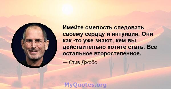 Имейте смелость следовать своему сердцу и интуиции. Они как -то уже знают, кем вы действительно хотите стать. Все остальное второстепенное.